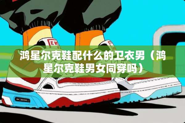 鸿星尔克鞋配什么的卫衣男(鸿星尔克鞋男女同穿吗) 鸿星尔克鞋配什么的卫衣男(鸿星尔克鞋男女同穿吗)