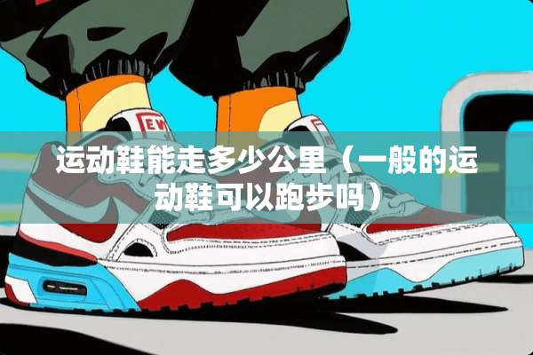 运动鞋能走多少公里（一般的运动鞋可以跑步吗）