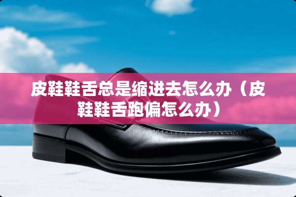 皮鞋鞋舌总是缩进去怎么办(皮鞋鞋舌跑偏怎么办) 皮鞋鞋舌总是缩进去怎么办(皮鞋鞋舌跑偏怎么办)
