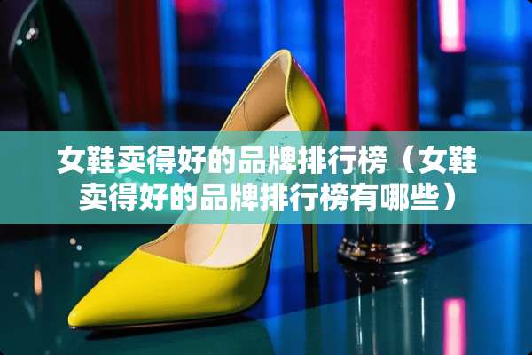 女鞋卖得好的品牌排行榜(女鞋卖得好的品牌排行榜有哪些) 女鞋卖得好的品牌排行榜(女鞋卖得好的品牌排行榜有哪些)