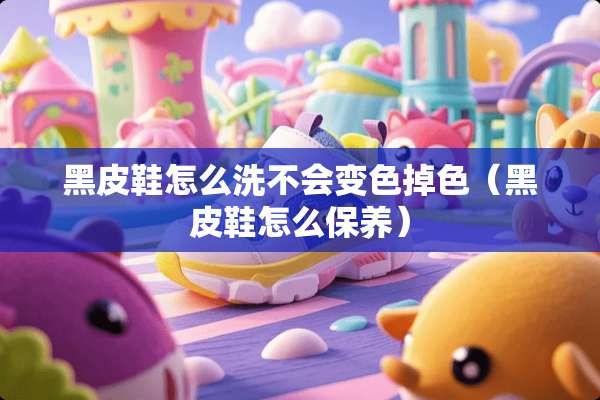 黑皮鞋怎么洗不会变色掉色(黑皮鞋怎么保养) 黑皮鞋怎么洗不会变色掉色(黑皮鞋怎么保养)