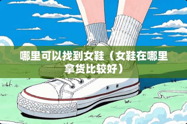 哪里可以找到女鞋（女鞋在哪里拿货比较好）
