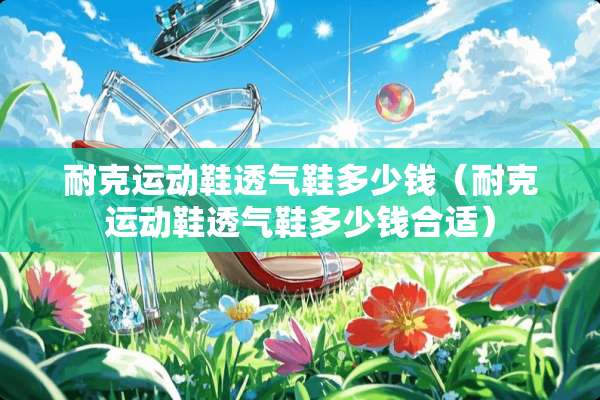 耐克运动鞋透气鞋多少钱(耐克运动鞋透气鞋多少钱合适) 耐克运动鞋透气鞋多少钱(耐克运动鞋透气鞋多少钱合适)