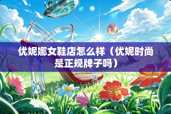 优妮娜女鞋店怎么样(优妮时尚是正规牌子吗) 优妮娜女鞋店怎么样(优妮时尚是正规牌子吗)