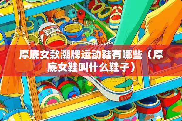 厚底女款潮牌运动鞋有哪些(厚底女鞋叫什么鞋子) 厚底女款潮牌运动鞋有哪些(厚底女鞋叫什么鞋子)