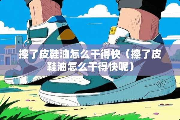 擦了皮鞋油怎么干得快(擦了皮鞋油怎么干得快呢) 擦了皮鞋油怎么干得快(擦了皮鞋油怎么干得快呢)