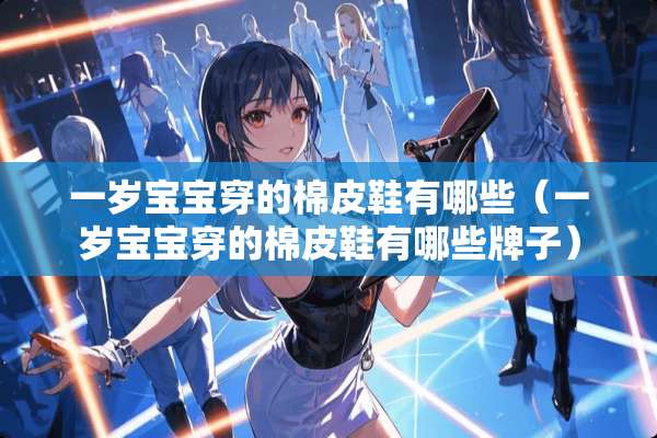 一岁宝宝穿的棉皮鞋有哪些(一岁宝宝穿的棉皮鞋有哪些牌子) 一岁宝宝穿的棉皮鞋有哪些(一岁宝宝穿的棉皮鞋有哪些牌子)
