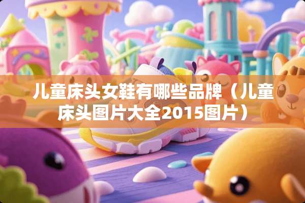 儿童床头女鞋有哪些品牌(儿童床头图片大全2015图片) 儿童床头女鞋有哪些品牌(儿童床头图片大全2015图片)