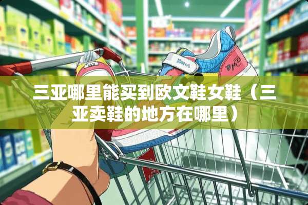 三亚哪里能买到欧文鞋女鞋(三亚卖鞋的地方在哪里) 三亚哪里能买到欧文鞋女鞋(三亚卖鞋的地方在哪里)