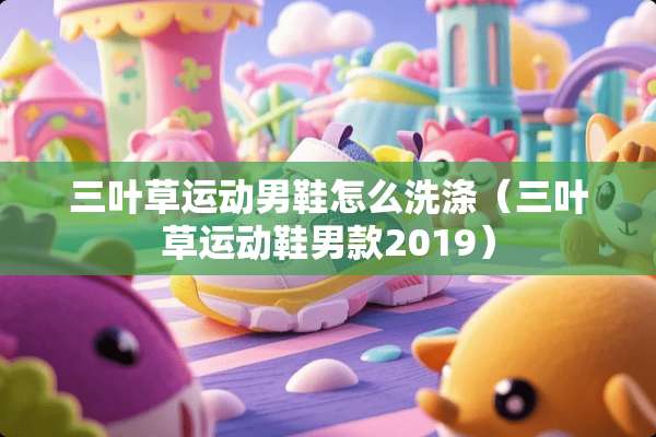 三叶草运动男鞋怎么洗涤(三叶草运动鞋男款2019) 三叶草运动男鞋怎么洗涤(三叶草运动鞋男款2019)