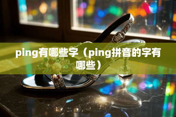 ping有哪些字(ping拼音的字有哪些) ping有哪些字(ping拼音的字有哪些)