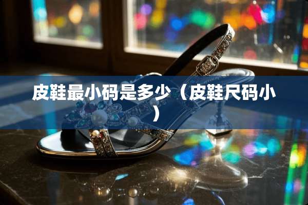 皮鞋最小码是多少(皮鞋尺码小) 皮鞋最小码是多少(皮鞋尺码小)