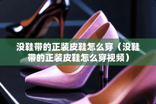 没鞋带的正装皮鞋怎么穿(没鞋带的正装皮鞋怎么穿视频) 没鞋带的正装皮鞋怎么穿(没鞋带的正装皮鞋怎么穿视频)