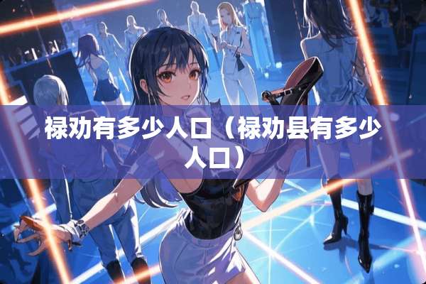 禄劝有多少人口(禄劝县有多少人口) 禄劝有多少人口(禄劝县有多少人口)