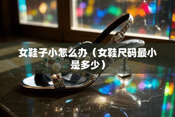 女鞋子小怎么办(女鞋尺码最小是多少) 女鞋子小怎么办(女鞋尺码最小是多少)