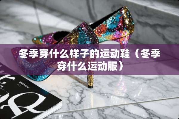 冬季穿什么样子的运动鞋(冬季穿什么运动服) 冬季穿什么样子的运动鞋(冬季穿什么运动服)