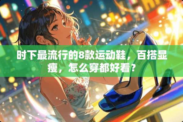 时下最流行的8款运动鞋，百搭显瘦，怎么穿都好看？