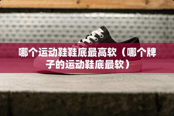 哪个运动鞋鞋底最高软(哪个牌子的运动鞋底最软) 哪个运动鞋鞋底最高软(哪个牌子的运动鞋底最软)