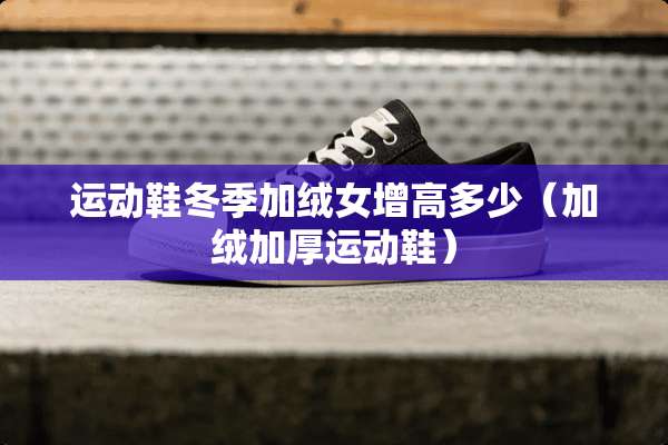 运动鞋冬季加绒女增高多少(加绒加厚运动鞋) 运动鞋冬季加绒女增高多少(加绒加厚运动鞋)