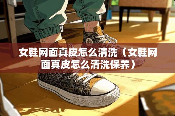 女鞋网面真皮怎么清洗(女鞋网面真皮怎么清洗保养) 女鞋网面真皮怎么清洗(女鞋网面真皮怎么清洗保养)