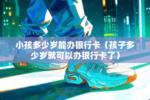 小孩多少岁能办***(孩子多少岁就可以办***了) 小孩多少岁能办***(孩子多少岁就可以办***了)