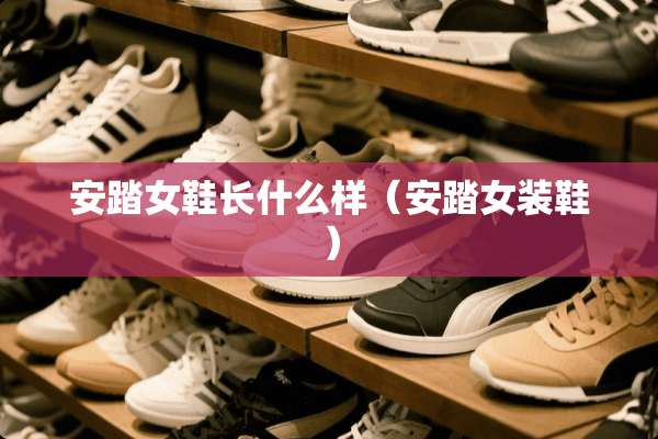 安踏女鞋长什么样(安踏女装鞋) 安踏女鞋长什么样(安踏女装鞋)