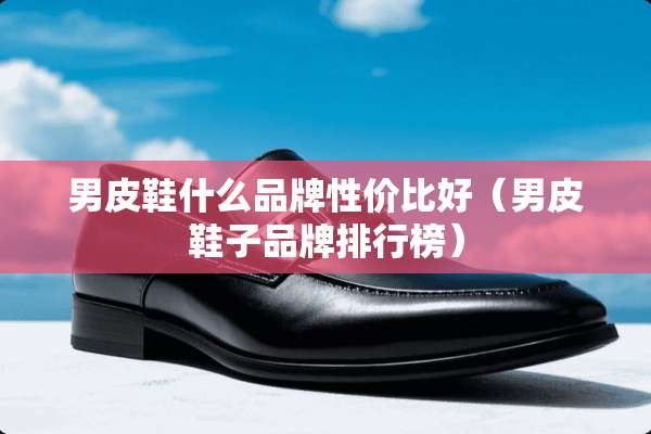 男皮鞋什么品牌性价比好(男皮鞋子品牌排行榜) 男皮鞋什么品牌性价比好(男皮鞋子品牌排行榜)