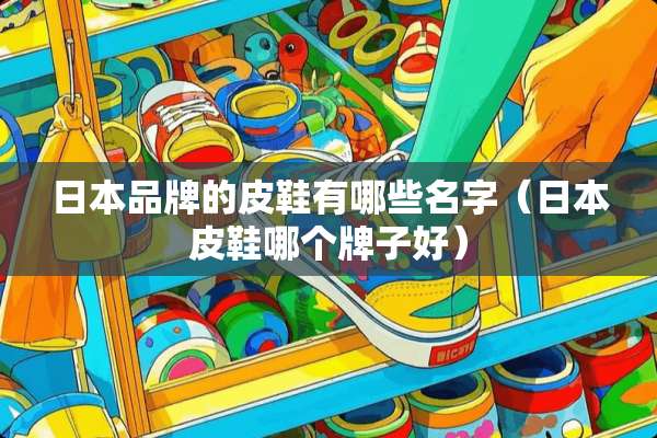 日本品牌的皮鞋有哪些名字(日本皮鞋哪个牌子好) 日本品牌的皮鞋有哪些名字(日本皮鞋哪个牌子好)