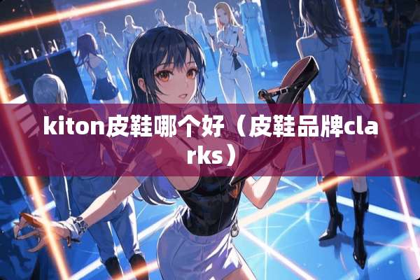 kiton皮鞋哪个好(皮鞋品牌clarks) kiton皮鞋哪个好(皮鞋品牌clarks)