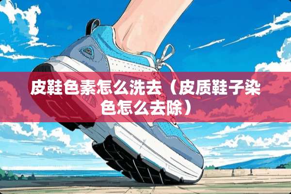 皮鞋色素怎么洗去(皮质鞋子染色怎么去除) 皮鞋色素怎么洗去(皮质鞋子染色怎么去除)