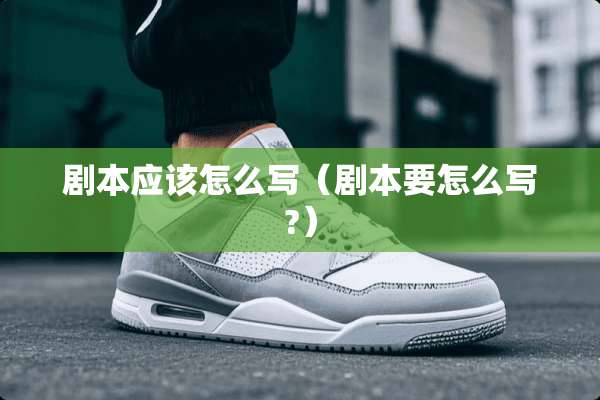 剧本应该怎么写(剧本要怎么写?) 剧本应该怎么写(剧本要怎么写?)