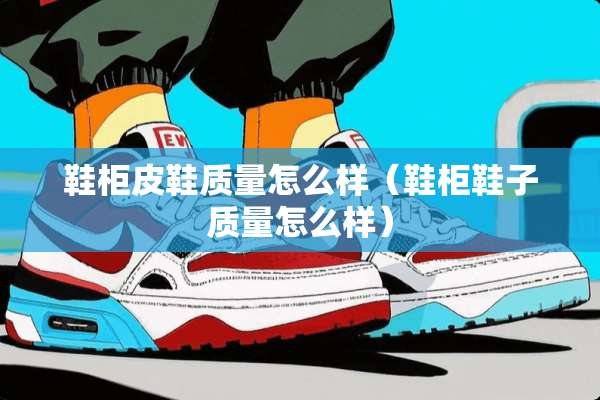 鞋柜皮鞋质量怎么样(鞋柜鞋子质量怎么样) 鞋柜皮鞋质量怎么样(鞋柜鞋子质量怎么样)