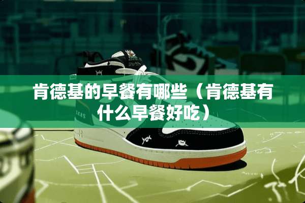 肯德基的早餐有哪些(肯德基有什么早餐好吃) 肯德基的早餐有哪些(肯德基有什么早餐好吃)