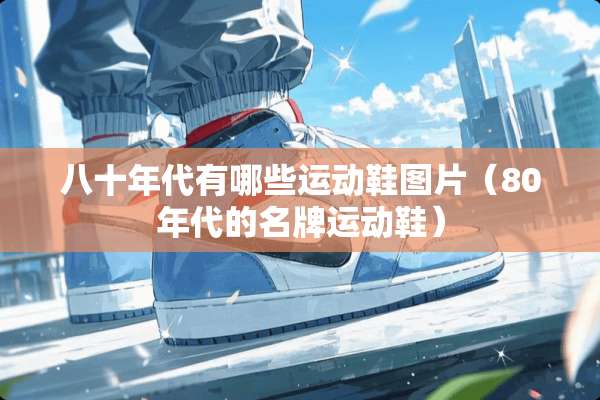 八十年代有哪些运动鞋图片(80年代的名牌运动鞋) 八十年代有哪些运动鞋图片(80年代的名牌运动鞋)