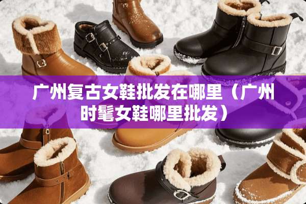广州复古女鞋批发在哪里（广州时髦女鞋哪里批发）