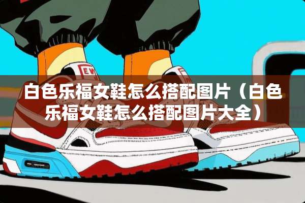 白色乐福女鞋怎么搭配图片(白色乐福女鞋怎么搭配图片大全) 白色乐福女鞋怎么搭配图片(白色乐福女鞋怎么搭配图片大全)