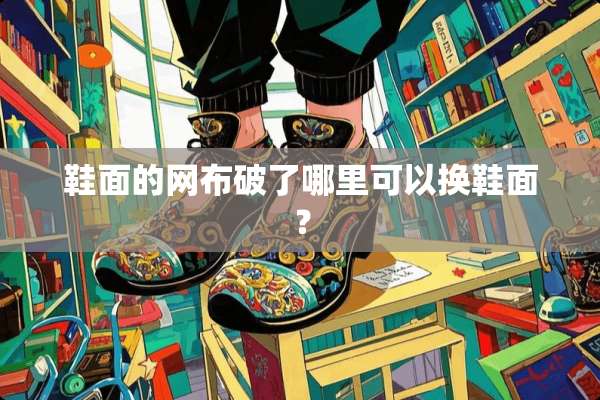 鞋面的网布破了哪里可以换鞋面？