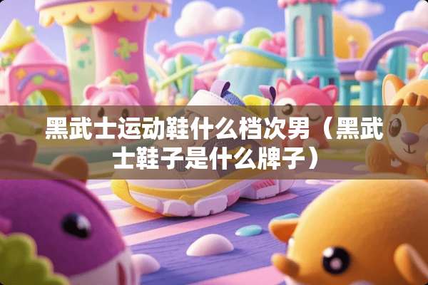 黑武士运动鞋什么档次男(黑武士鞋子是什么牌子) 黑武士运动鞋什么档次男(黑武士鞋子是什么牌子)