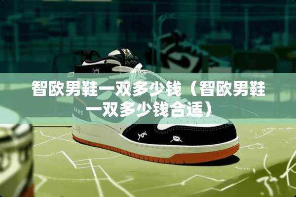 智欧男鞋一双多少钱(智欧男鞋一双多少钱合适) 智欧男鞋一双多少钱(智欧男鞋一双多少钱合适)