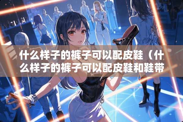 什么样子的裤子可以配皮鞋(什么样子的裤子可以配皮鞋和鞋带) 什么样子的裤子可以配皮鞋(什么样子的裤子可以配皮鞋和鞋带)