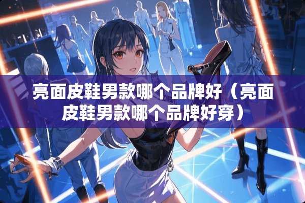 亮面皮鞋男款哪个品牌好(亮面皮鞋男款哪个品牌好穿) 亮面皮鞋男款哪个品牌好(亮面皮鞋男款哪个品牌好穿)