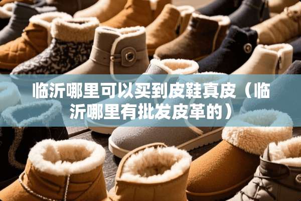 临沂哪里可以买到皮鞋真皮(临沂哪里有批发皮革的) 临沂哪里可以买到皮鞋真皮(临沂哪里有批发皮革的)