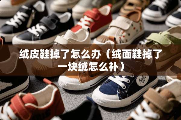 绒皮鞋掉了怎么办(绒面鞋掉了一块绒怎么补) 绒皮鞋掉了怎么办(绒面鞋掉了一块绒怎么补)