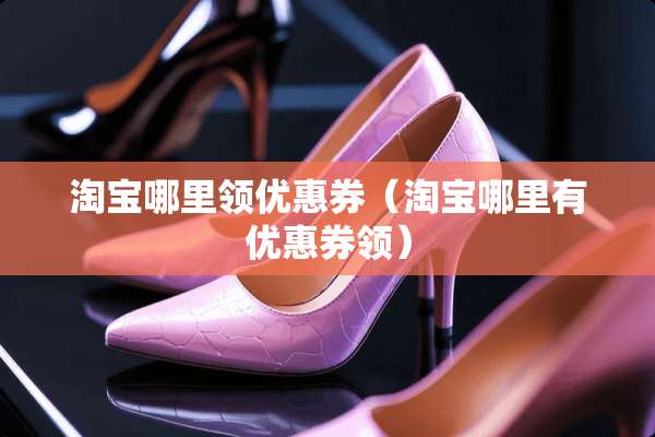 淘宝哪里领优惠券(淘宝哪里有优惠券领) 淘宝哪里领优惠券(淘宝哪里有优惠券领)