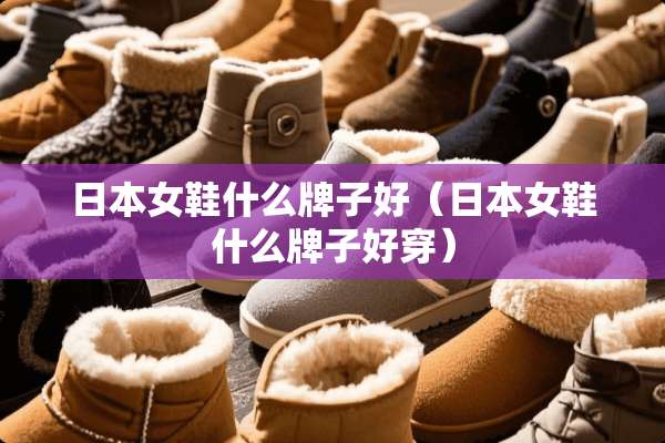 日本女鞋什么牌子好(日本女鞋什么牌子好穿) 日本女鞋什么牌子好(日本女鞋什么牌子好穿)
