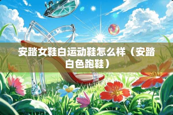 安踏女鞋白运动鞋怎么样(安踏白色跑鞋) 安踏女鞋白运动鞋怎么样(安踏白色跑鞋)