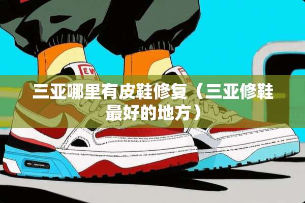 三亚哪里有皮鞋修复(三亚修鞋最好的地方) 三亚哪里有皮鞋修复(三亚修鞋最好的地方)