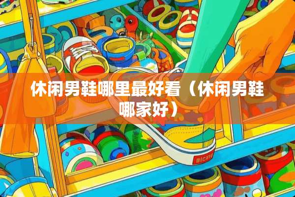 休闲男鞋哪里最好看(休闲男鞋哪家好) 休闲男鞋哪里最好看(休闲男鞋哪家好)
