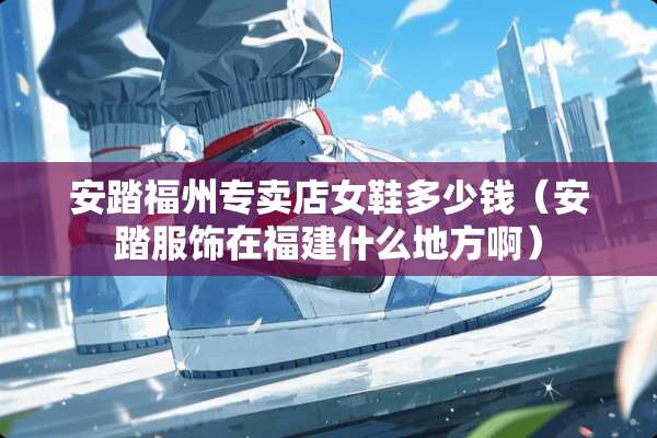 安踏福州专卖店女鞋多少钱(安踏服饰在福建什么地方啊) 安踏福州专卖店女鞋多少钱(安踏服饰在福建什么地方啊)