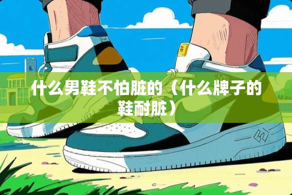 什么男鞋不怕脏的(什么牌子的鞋耐脏) 什么男鞋不怕脏的(什么牌子的鞋耐脏)